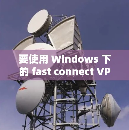 要使用 Windows 下的 fast connect VPN 来访问网站,您可以按照以下步骤操作 要使用 Windows 下的 fast connect VPN 来访问网站,您可以按照以下步骤操作