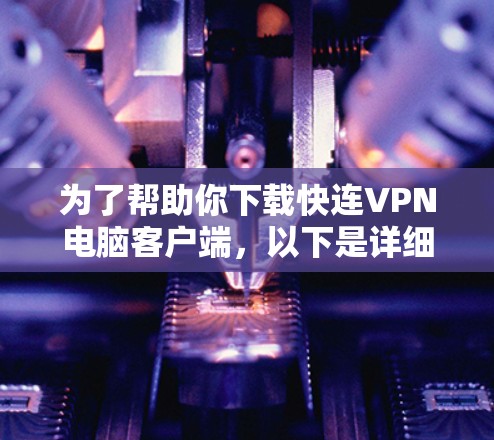 为了帮助你下载快连VPN电脑客户端，以下是详细的步骤