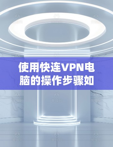 使用快连VPN电脑的操作步骤如下 使用快连VPN电脑的操作步骤如下