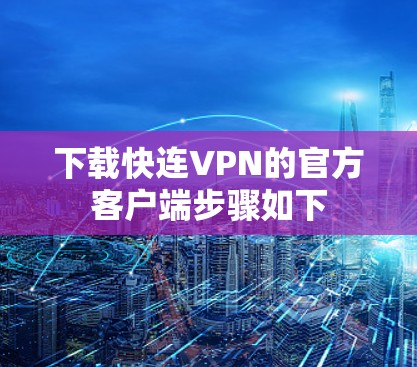 下载快连VPN的官方客户端步骤如下 下载快连VPN的官方客户端步骤如下