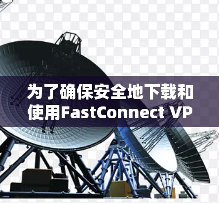 为了确保安全地下载和使用FastConnect VPN等VPN软件，按照以下步骤进行
