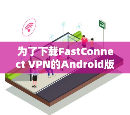 为了下载FastConnect VPN的Android版，以下是详细的步骤