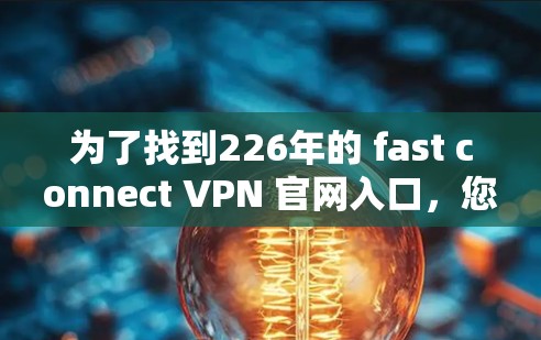为了找到226年的 fast connect VPN 官网入口,您可以按照以下步骤进行 为了找到226年的 fast connect VPN 官网入口,您可以按照以下步骤进行
