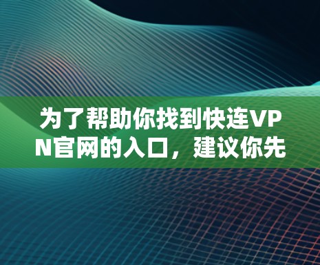 为了帮助你找到快连VPN官网的入口,建议你先确认一下是否确实有这个域名。因为快连VPN是一个常见的VPN服务名称,但不确定是否确实存在 为了帮助你找到快连VPN官网的入口,建议你先确认一下是否确实有这个域名。因为快连VPN是一个常见的VPN服务名称,但不确定是否确实存在