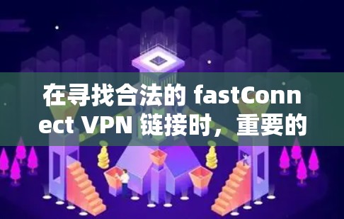 在寻找合法的 fastConnect VPN 链接时，重要的是确保网站是可信的，提供合法的服务。以下是一些步骤和建议