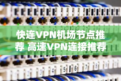 快连VPN机场节点推荐 高速VPN连接推荐 快连VPN机场节点推荐 高速VPN连接推荐