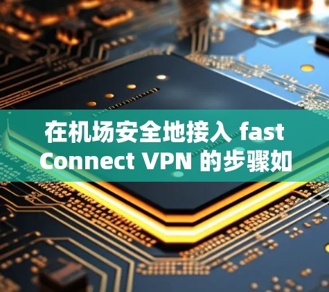 在机场安全地接入 fastConnect VPN 的步骤如下 在机场安全地接入 fastConnect VPN 的步骤如下