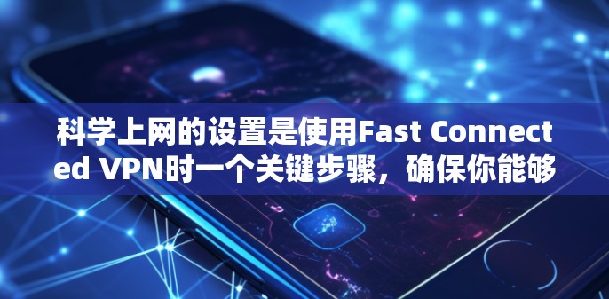 科学上网的设置是使用Fast Connected VPN时一个关键步骤，确保你能够安全访问外部网站。以下是一个分步指南，帮助你完成科学上网设置
