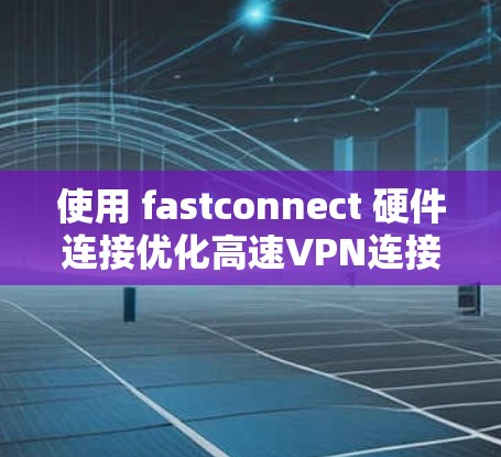 使用 fastconnect 硬件连接优化高速VPN连接是一个复杂的步骤，但通过以下步骤可以有效地优化您的连接