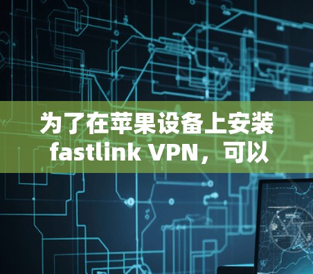 为了在苹果设备上安装 fastlink VPN,可以按照以下步骤进行 为了在苹果设备上安装 fastlink VPN,可以按照以下步骤进行