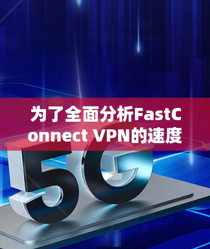 为了全面分析FastConnect VPN的速度,以下是一些步骤和信息 为了全面分析FastConnect VPN的速度,以下是一些步骤和信息