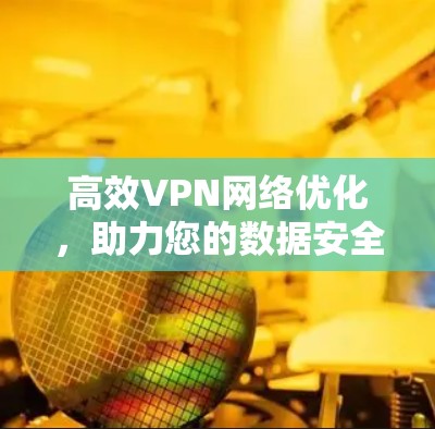 高效VPN网络优化,助力您的数据安全与网络体验 高效VPN网络优化,助力您的数据安全与网络体验