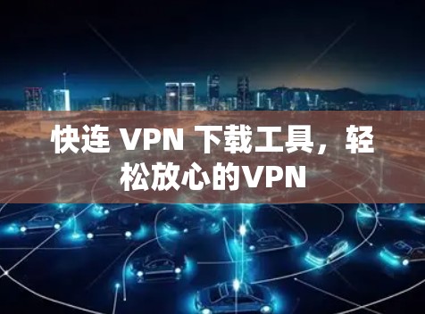 快连 VPN 下载工具，轻松放心的VPN