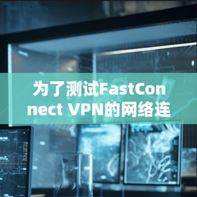 为了测试FastConnect VPN的网络连接，按照以下步骤操作