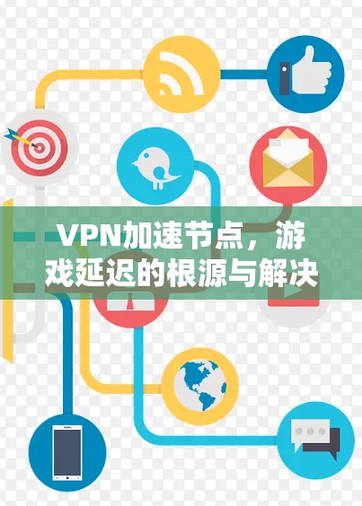 VPN加速节点,游戏延迟的根源与解决方案 VPN加速节点,游戏延迟的根源与解决方案