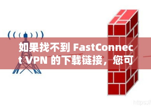 如果找不到 FastConnect VPN 的下载链接,您可以尝试以下方法 如果找不到 FastConnect VPN 的下载链接,您可以尝试以下方法