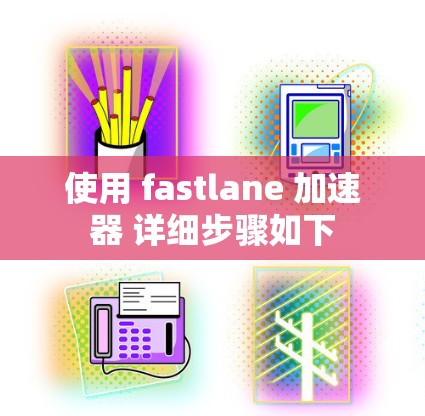 使用 fastlane 加速器 详细步骤如下 使用 fastlane 加速器 详细步骤如下