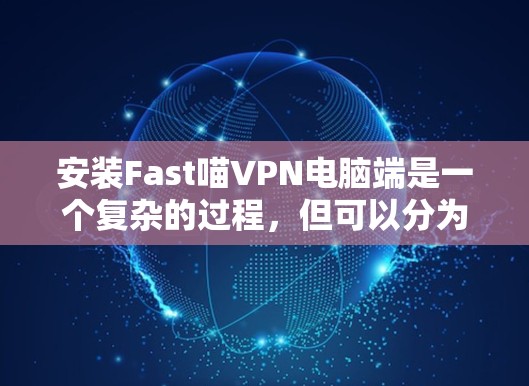 安装Fast喵VPN电脑端是一个复杂的过程,但可以分为以下步骤进行 安装Fast喵VPN电脑端是一个复杂的过程,但可以分为以下步骤进行