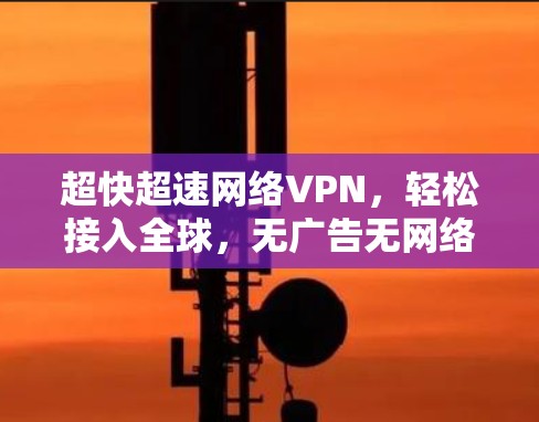 超快超速网络VPN,轻松接入全球,无广告无网络 超快超速网络VPN,轻松接入全球,无广告无网络