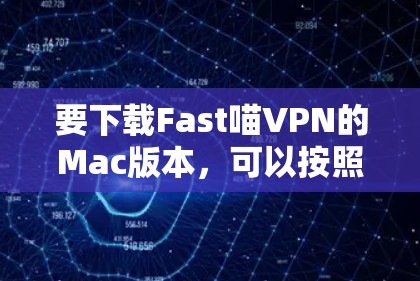 要下载Fast喵VPN的Mac版本，可以按照以下步骤操作