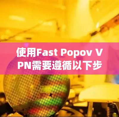 使用Fast Popov VPN需要遵循以下步骤