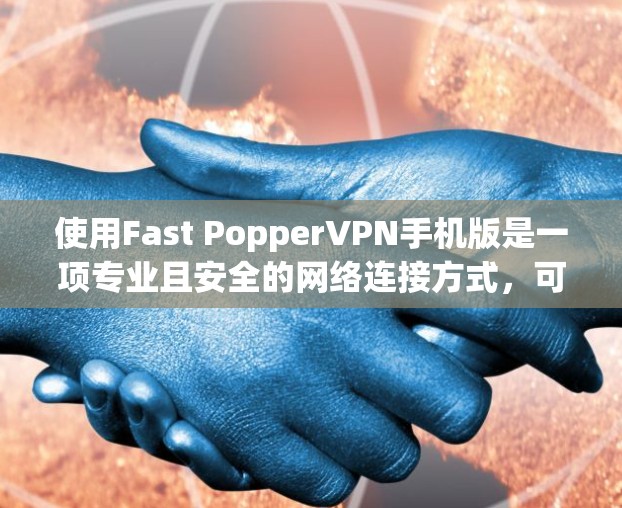 使用Fast PopperVPN手机版是一项专业且安全的网络连接方式,可以帮助您访问 securely的网络资源。以下是一些实用的步骤和注意事项,帮助您轻松使用Fast PopperVPN 使用Fast PopperVPN手机版是一项专业且安全的网络连接方式,可以帮助您访问 securely的网络资源。以下是一些实用的步骤和注意事项,帮助您轻松使用Fast PopperVPN
