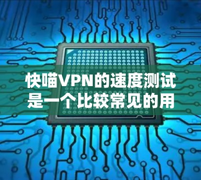 快喵VPN的速度测试是一个比较常见的用户行为，他们可能想了解该服务的性能。为了帮助用户更好地了解快喵VPN的性能，以下是详细的步骤和可能的建议