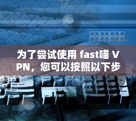 为了尝试使用 fast喵 VPN，您可以按照以下步骤进行