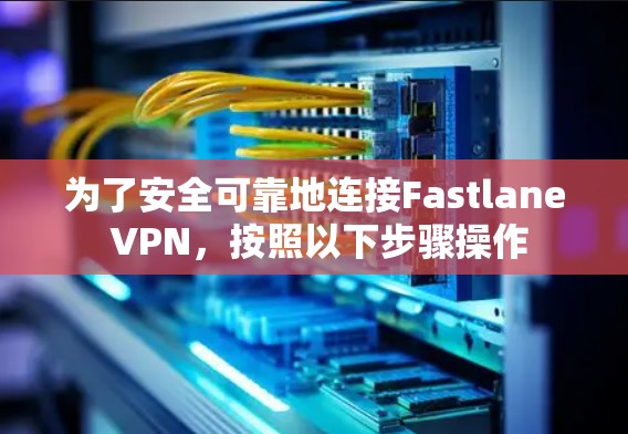 为了安全可靠地连接Fastlane VPN,按照以下步骤操作 为了安全可靠地连接Fastlane VPN,按照以下步骤操作