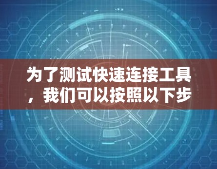 为了测试快速连接工具,我们可以按照以下步骤进行测试 为了测试快速连接工具,我们可以按照以下步骤进行测试