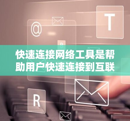 快速连接网络工具是帮助用户快速连接到互联网的设备和工具，主要包括以下几种