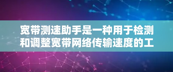 宽带测速助手是一种用于检测和调整宽带网络传输速度的工具，广泛应用于互联网用户中，帮助用户优化网络性能，满足不同使用需求