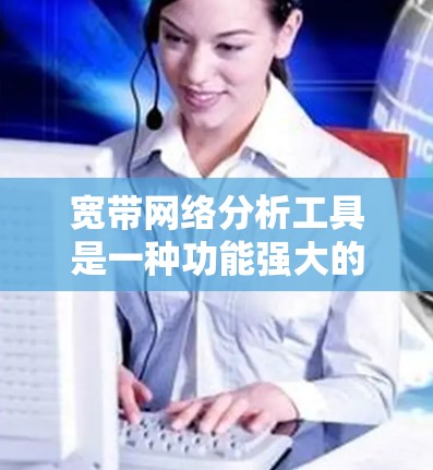宽带网络分析工具是一种功能强大的软件或平台,用于评估和优化宽带网络性能。以下是对宽带网络分析工具的总结和学习建议 宽带网络分析工具是一种功能强大的软件或平台,用于评估和优化宽带网络性能。以下是对宽带网络分析工具的总结和学习建议