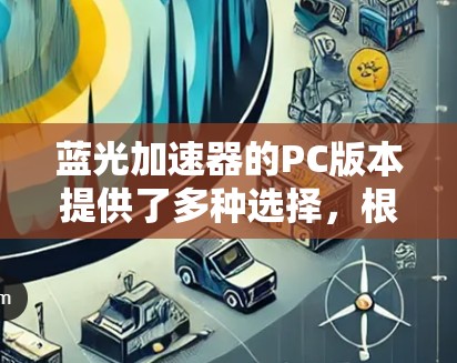 蓝光加速器的PC版本提供了多种选择,根据您的需求和电脑配置,以下是一些推荐和详细信息 蓝光加速器的PC版本提供了多种选择,根据您的需求和电脑配置,以下是一些推荐和详细信息