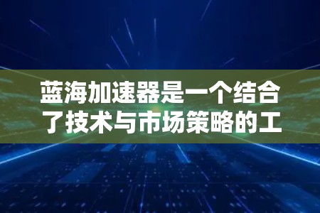 蓝海加速器是一个结合了技术与市场策略的工具，帮助企业在技术领域进入蓝色市场，实现竞争优势。以下是对蓝海加速器的详细总结