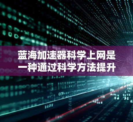 蓝海加速器科学上网是一种通过科学方法提升网络连接速度的技术工具，适用于企业和个人。它通过优化数据传输和网络连接方式，提供更高效、更智能的网络体验。以下是对其详细介绍的总结