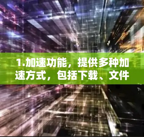 1.加速功能，提供多种加速方式，包括下载、文件和网页处理，支持多种格式和文件类型