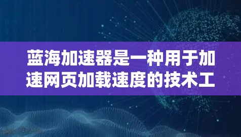 蓝海加速器是一种用于加速网页加载速度的技术工具，广泛应用于多个平台，包括iOS、Android和Windows。以下是一个系统化的教程，帮助您逐步掌握蓝海加速器的使用方法