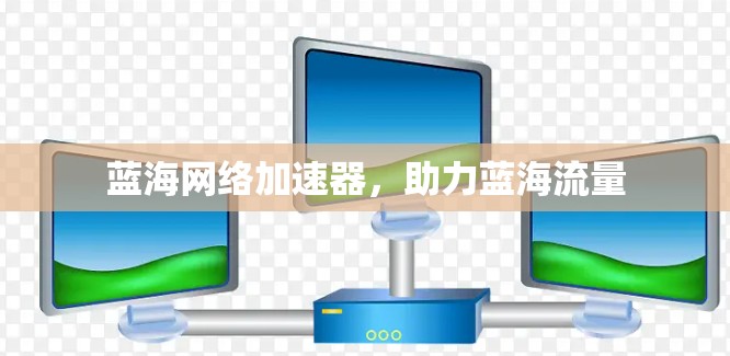 蓝海网络加速器,助力蓝海流量 蓝海网络加速器,助力蓝海流量