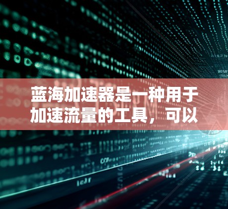 蓝海加速器是一种用于加速流量的工具,可以提升网络传输速度。以下是使用蓝海加速器的步骤和注意事项 蓝海加速器是一种用于加速流量的工具,可以提升网络传输速度。以下是使用蓝海加速器的步骤和注意事项