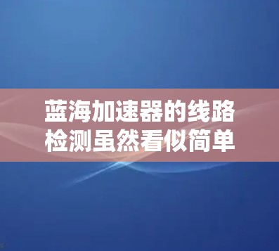蓝海加速器的线路检测虽然看似简单,但为了确保其正常运行,需要仔细检查各个重要部件。以下是对蓝海加速器线路检测的详细步骤 蓝海加速器的线路检测虽然看似简单,但为了确保其正常运行,需要仔细检查各个重要部件。以下是对蓝海加速器线路检测的详细步骤