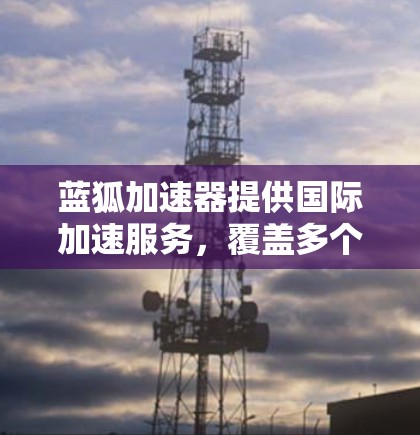 蓝狐加速器提供国际加速服务,覆盖多个国际服务器点,包括日本、韩国、新加坡和澳大利亚。以下是详细介绍 蓝狐加速器提供国际加速服务,覆盖多个国际服务器点,包括日本、韩国、新加坡和澳大利亚。以下是详细介绍