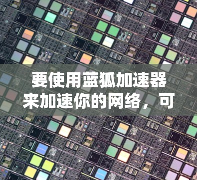 要使用蓝狐加速器来加速你的网络，可以按照以下步骤进行