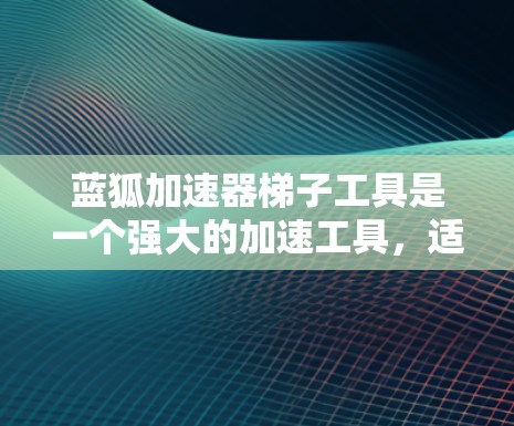 蓝狐加速器梯子工具是一个强大的加速工具,适合加速网页浏览、下载和搜索。以下是使用蓝狐加速器梯子工具的详细步骤 蓝狐加速器梯子工具是一个强大的加速工具,适合加速网页浏览、下载和搜索。以下是使用蓝狐加速器梯子工具的详细步骤