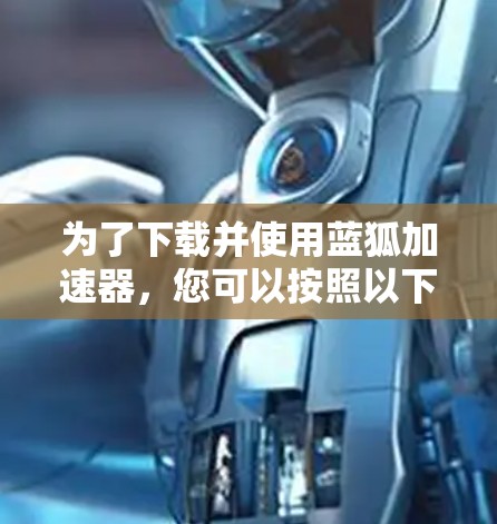 为了下载并使用蓝狐加速器,您可以按照以下步骤进行操作 为了下载并使用蓝狐加速器,您可以按照以下步骤进行操作