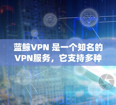 蓝鲸VPN 是一个知名的VPN服务,它支持多种操作系统,包括安卓和iOS。以下是关于蓝鲸VPN在安卓系统中的信息 蓝鲸VPN 是一个知名的VPN服务,它支持多种操作系统,包括安卓和iOS。以下是关于蓝鲸VPN在安卓系统中的信息