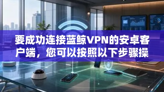 要成功连接蓝鲸VPN的安卓客户端，您可以按照以下步骤操作