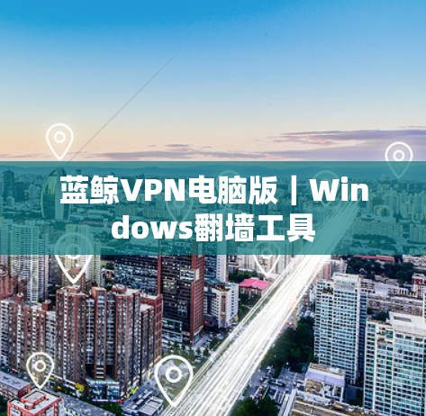 蓝鲸VPN电脑版|Windows翻墙工具 蓝鲸VPN电脑版|Windows翻墙工具