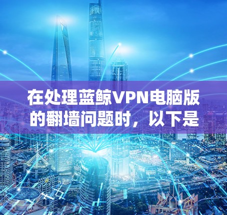在处理蓝鲸VPN电脑版的翻墙问题时,以下是一些系统性的方法 在处理蓝鲸VPN电脑版的翻墙问题时,以下是一些系统性的方法