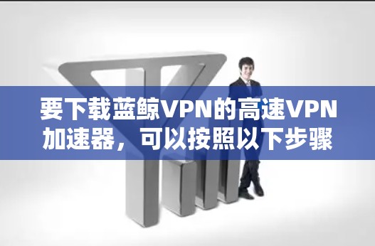 要下载蓝鲸VPN的高速VPN加速器,可以按照以下步骤进行操作 要下载蓝鲸VPN的高速VPN加速器,可以按照以下步骤进行操作
